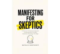 Manifesting for Skeptics: A Practical, No-Nonsense Approach to Getting What You Want, Backed by Psychology, Not Magic