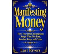 MANIFESTING MONEY: How Your Inner Assumptions Shape What You Earn, Receive, Keep, and Create