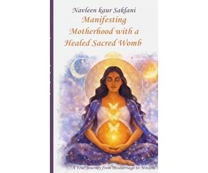 Manifesting Motherhood with a Healed Sacred Womb: A True Journey from Miscarriage to Miracle.