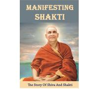 Manifesting Shakti: The Story of Shiva and Shakti: Experience Of Shaktipada