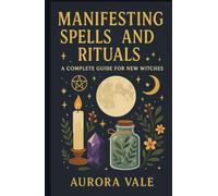 Manifesting Spells and Rituals: A Complete Guide for New Witches (The Witchcraft Series)