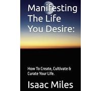 Manifesting The Life You Desire:: How To Create, Cultivate & Curate Your Life.