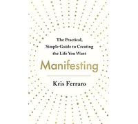 Manifesting: The Practical, Simple Guide to Creating the Life You Want