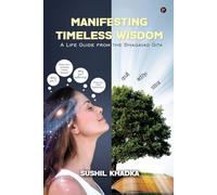 MANIFESTING TIMELESS WISDOM: A LIFE GUIDE FROM THE BHAGAVAD GITA