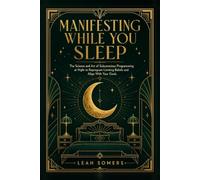 Manifesting While You Sleep: The Science and Art of Subconscious Programming at Night to Reprogram Limiting Beliefs and Align With Your Goals