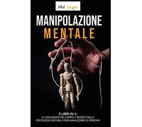 Manipolazione Mentale: 3 Libri in 1: Il Linguaggio del Corpo, I Segreti della Psicologia Oscura, Come Analizzare le Persone