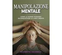 MANIPOLAZIONE MENTALE: Come le donne possono riconquistare la loro liberà: 1 (Libro sulla consapevolezza femminile, sul risveglio interiore, e sulla manipolazione psicologica subita dalle donne)