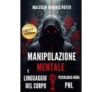 Manipolazione mentale e Linguaggio del corpo: Dominare o essere dominati? Scopri le armi della Persuasione Oscura, le tecniche Proibite della Psicologia Nera, della Comunicazione non verbale, la Pnl