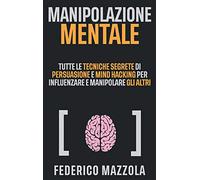 Manipolazione Mentale: Tutte le tecniche segrete di Persuasione e Mind Hacking per influenzare e manipolare gli altri