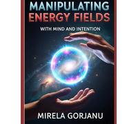 Manipulating Energy Fields with Mind and Intention: The Hidden Science of Influence, Healing, Attraction, and Reality Shaping: 13 (Spirituality)