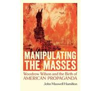 Manipulating the Masses: Woodrow Wilson and the Birth of American Propaganda