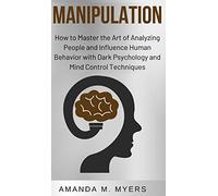 Manipulation: How to Master the Art of Analyzing People and Influence Human Behavior with Dark Psychology and Mind Control Techniques