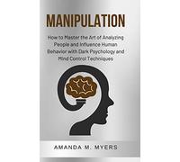 Manipulation: How to Master the Art of Analyzing People and Influence Human Behavior with Dark Psychology and Mind Control Techniques