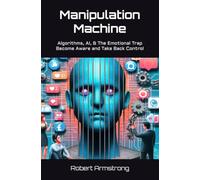 Manipulation Machine: Algorithms, AI, and The Emotional Trap - Become Aware and Take Back Control