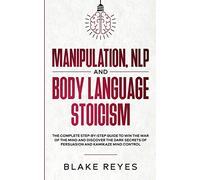 Manipulation, NLP and Body Language Stoicism: The Complete Step-by-Step Guide to Win the War of the Mind and Discover the Dark Secrets of Persuasion and Kamikaze Mind Control