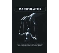 Manipulator: How To Recognize You Are Manipulated And Keep Safe From This Toxic Person
