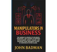 Manipulators in Business: The Unseen Playbook of Influence, Deception, and Control in Business Environments. Detect, Disarm, and Outsmart Toxic Influence Tactics in Corporate Power Games.
