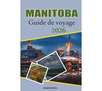 MANITOBA Guide de voyage 2026: De la culture de Winnipeg aux aventures arctiques de Churchill, découvrez le cœur du Canada