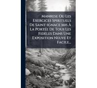 Manrese Ou Les Exercices Spirituels De Saint-ignace Mis À La PortÃ(c)e De Tous Les Fidèles Dans Une Exposition Neuve Et Facile...