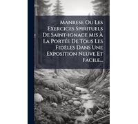 Manrese Ou Les Exercices Spirituels De Saint-ignace Mis À La PortÃ(c)e De Tous Les Fidèles Dans Une Exposition Neuve Et Facile...