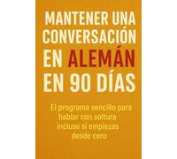 Mantener una Conversación en Alemán en 90 Días: El programa sencillo para hablar con soltura incluso si empiezas desde cero