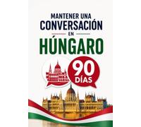 Mantener una Conversación en Húngaro en 90 Días: El programa sencillo para hablar con soltura incluso si empiezas desde cero