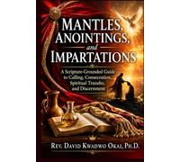 Mantles, Anointings, and Impartations: A Scripture-Grounded Guide to Calling, Consecration, Spiritual Transfer, and Discernment