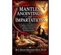 Mantles, Anointings, and Impartations: A Scripture-Grounded Guide to Calling, Consecration, Spiritual Transfer, and Discernment