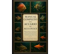 MANUAL COMPLETO DEL ACUARIO DE AGUA DULCE: Desde la instalación del primer acuario hasta el manejo avanzado del mismo: consejos claros para un mantenimiento seguro de peces de agua dulce.