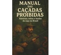 Manual das Caçadas Proibidas: Histórias, mitos e lendas da caça no Brasil