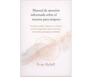Manual de atención informada sobre el trauma para mujeres: Una guía amable y basada en evidencia para la recuperación después del abuso emocional, psicológico y relacional