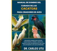 MANUAL DE DOMINIO DEL CUIDADO DE LAS CACATÚAS PARA CRIA: Información completa sobre nutrición, comportamiento, cuidados y salud de un experto con años ... para principiantes como para profesionales.