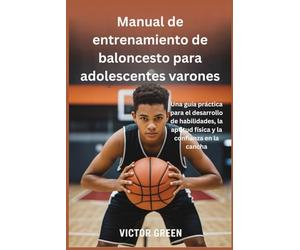 Manual de entrenamiento de baloncesto para adolescentes varones: Una guía práctica para el desarrollo de habilidades, la aptitud física y la confianza en la cancha