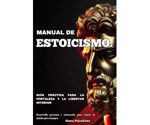 Manual de Estoicismo. Guía práctica para la fortaleza y la libertad interior: Desarrollo personal y autoayuda para vencer al miedo para siempre