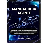 MANUAL DE IA AGENTE: DESCUBRE EL FUTURO DE LOS SISTEMAS INTELIGENTES CÓMO CREAR, USAR Y DOMINAR LAS HERRAMIENTAS DE IA AGÉNICA PARA LA INNOVACIÓN COTIDIANA