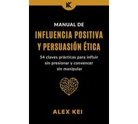 Manual de Influencia Positiva y Persuasión Ética: 54 claves prácticas para influir sin presionar y convencer sin manipular.