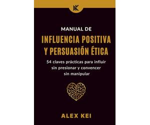 Manual de Influencia Positiva y Persuasión Ética: 54 claves prácticas para influir sin presionar y convencer sin manipular.