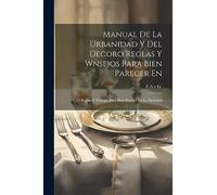 Manual De La Urbanidad Y Del Decoro Reglas Y Wnsejos Para Bien Parecer En: O Reglas Y Wnsejos Para Bien Parecer En La Sociedad