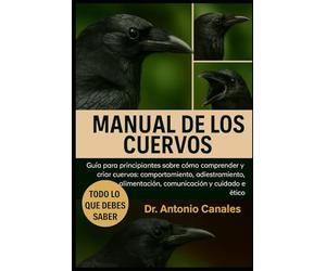MANUAL DE LOS CUERVOS: Guía para principiantes sobre cómo comprender y criar cuervos: comportamiento, adiestramiento, alimentación, comunicación y cuidado ético