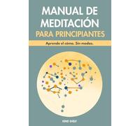 Manual de Meditación para Principiantes: Todo lo que necesitas saber para empezar a meditar sin complicaciones.