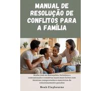 MANUAL DE RESOLUÇÃO DE CONFLITOS PARA A FAMÍLIA: Acabe com as discussões, fortaleça a comunicação e construa laços mais fortes com técnicas comprovadas e exercícios de relacionamento guiados