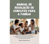 MANUAL DE RESOLUÇÃO DE CONFLITOS PARA A FAMÍLIA: Acabe com as discussões, fortaleça a comunicação e construa laços mais fortes com técnicas comprovadas e exercícios de relacionamento guiados