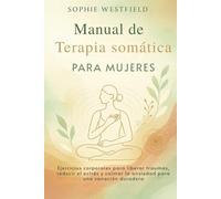 Manual de Terapia somática para mujeres: Ejercicios corporales para liberar traumas, reducir el estrés y calmar la ansiedad para una sanación duradera