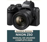 Manual De Usuario Completo De La Nikon Z50 2026: La guía completa para principiantes y usuarios avanzados sobre configuración, controles, modos de ... de firmware y consejos prácticos de fotogr
