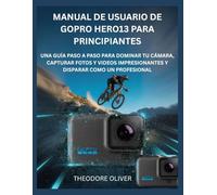 MANUAL DE USUARIO DE GOPRO HERO13 PARA PRINCIPIANTES: Una Guía Paso A Paso Para Dominar Tu Cámara, Capturar Fotos Y Videos Impresionantes Y Disparar Como Un Profesional