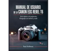 Manual de usuario de la Canon EOS Rebel T6: De lo básico a la perfección: fotografía con método y estilo