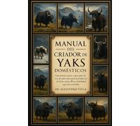 MANUAL DEL CRIADOR DE YAKS DOMÉSTICOS: Guía práctica paso a paso para la cría de yaks sanos para la producción de leche, carne, fibra y rentabilidad agrícola sostenible.
