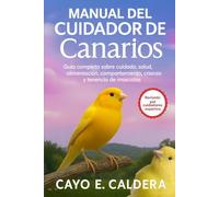 Manual del cuidador de canarios: Guía completa sobre cuidado, salud, alimentación, comportamiento, crianza y tenencia de mascotas