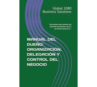 MANUAL DEL DUEÑO: ORGANIZACIÓN, DELEGACIÓN Y CONTROL DEL NEGOCIO: Guía práctica para construir una operación que funcione sin ti (o con mucho menos de ti). (Global 1080 Business Lessons)