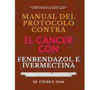 MANUAL DEL PROTOCOLO CONTRA EL CÁNCER CON FENBENDAZOL E IVERMECTINA: Separando los hechos del ruido, entendiendo los beneficios reales y tomando decisiones de salud informadas